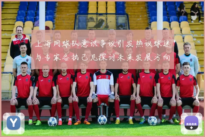 上海网球队意识争议引发热议球迷与专家各执己见探讨未来发展方向