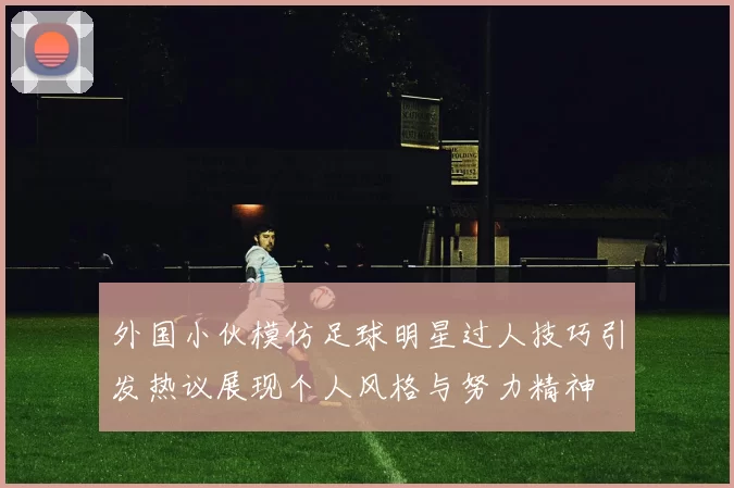 外国小伙模仿足球明星过人技巧引发热议展现个人风格与努力精神