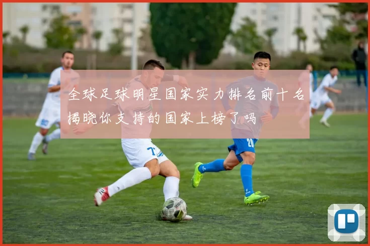 全球足球明星国家实力排名前十名揭晓你支持的国家上榜了吗