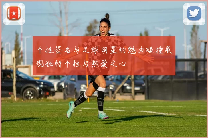 个性签名与足球明星的魅力碰撞展现独特个性与热爱之心