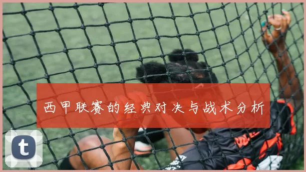 西甲联赛的经典对决与战术分析