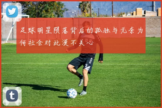 足球明星陨落背后的孤独与无奈为何社会对此漠不关心