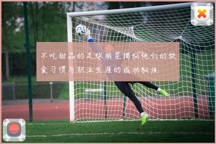 不吃甜品的足球明星揭秘他们的饮食习惯与职业生涯的成功秘诀