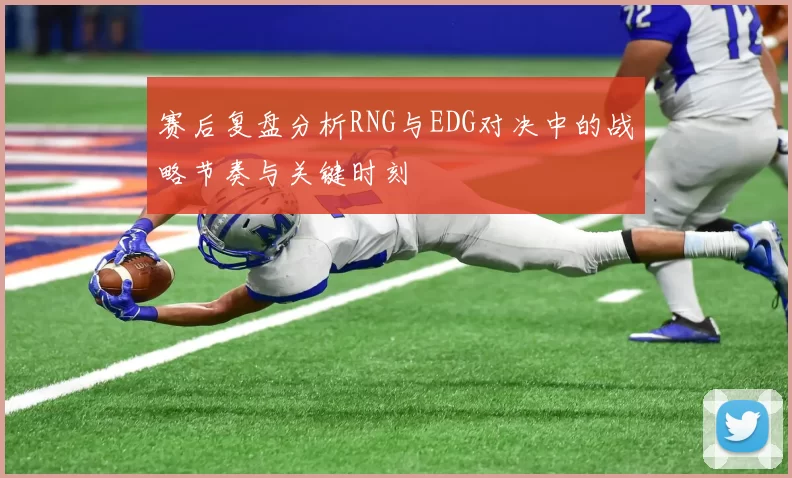 赛后复盘分析RNG与EDG对决中的战略节奏与关键时刻
