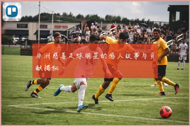 非洲慈善足球明星的感人故事与贡献揭秘