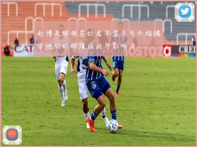 赵博足球明星的名字盘点与介绍揭示他们的辉煌成就与影响力