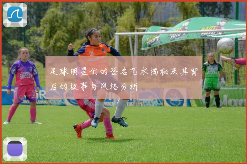 足球明星们的签名艺术揭秘及其背后的故事与风格分析