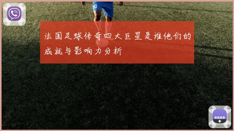 法国足球传奇四大巨星是谁他们的成就与影响力分析