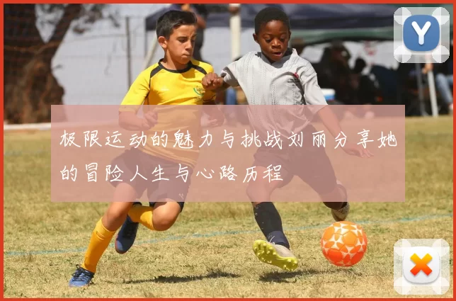 极限运动的魅力与挑战刘丽分享她的冒险人生与心路历程