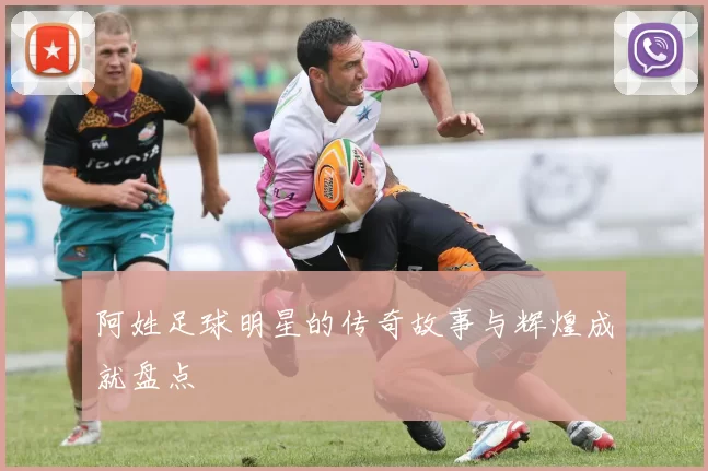 阿姓足球明星的传奇故事与辉煌成就盘点