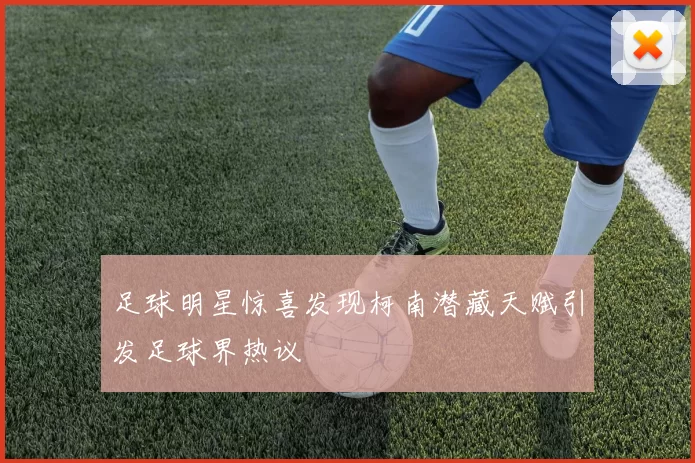 足球明星惊喜发现柯南潜藏天赋引发足球界热议