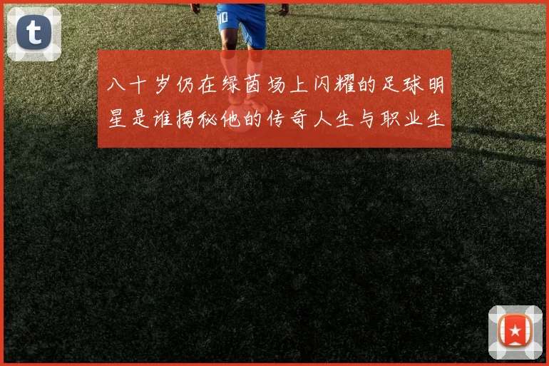 八十岁仍在绿茵场上闪耀的足球明星是谁揭秘他的传奇人生与职业生涯