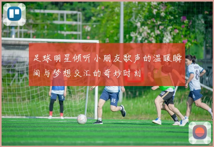 足球明星倾听小朋友歌声的温暖瞬间与梦想交汇的奇妙时刻