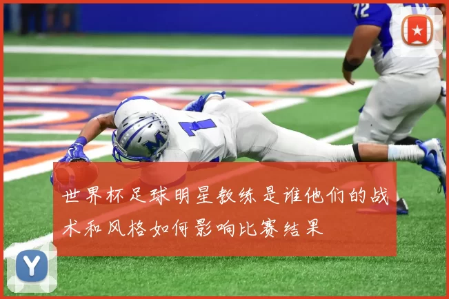 世界杯足球明星教练是谁他们的战术和风格如何影响比赛结果