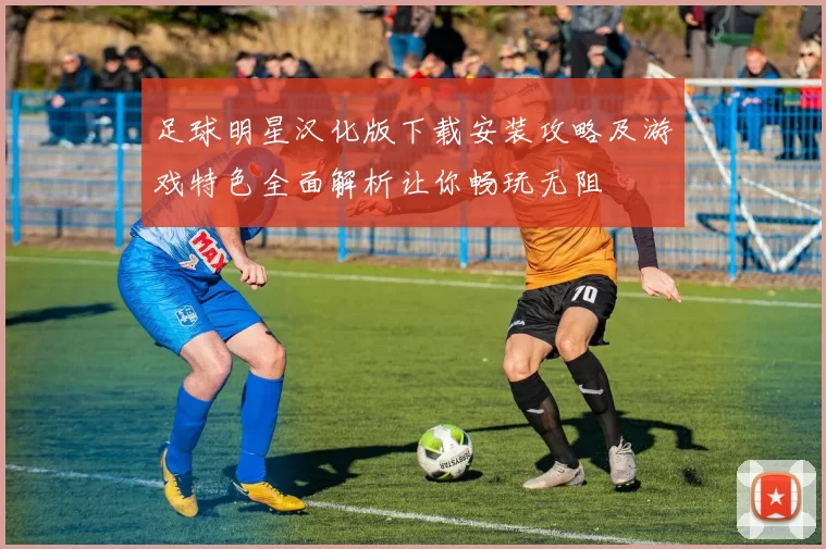 足球明星汉化版下载安装攻略及游戏特色全面解析让你畅玩无阻