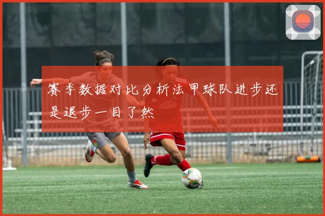 赛季数据对比分析法甲球队进步还是退步一目了然