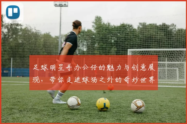 足球明星手办公仔的魅力与创意展现，带你走进球场之外的奇妙世界