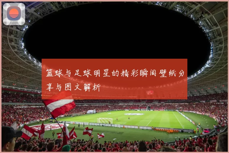 篮球与足球明星的精彩瞬间壁纸分享与图文解析