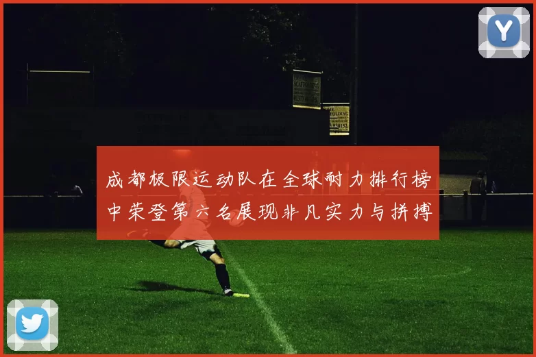 成都极限运动队在全球耐力排行榜中荣登第六名展现非凡实力与拼搏精神