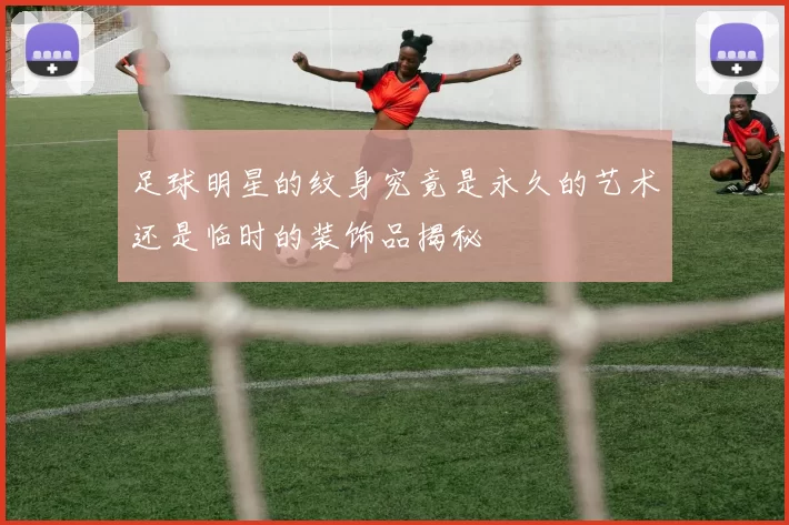 足球明星的纹身究竟是永久的艺术还是临时的装饰品揭秘