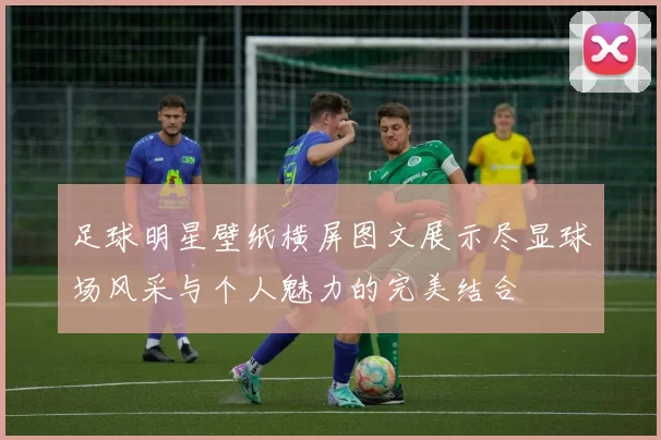 足球明星壁纸横屏图文展示尽显球场风采与个人魅力的完美结合