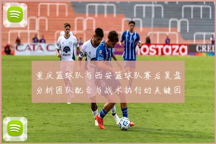 重庆篮球队与西安篮球队赛后复盘分析团队配合与战术执行的关键因素