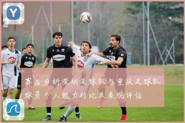 赛后分析深圳足球队与重庆足球队球员个人能力对比及表现评估
