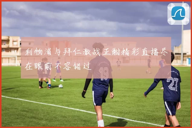 利物浦与拜仁激战正酣精彩直播尽在眼前不容错过
