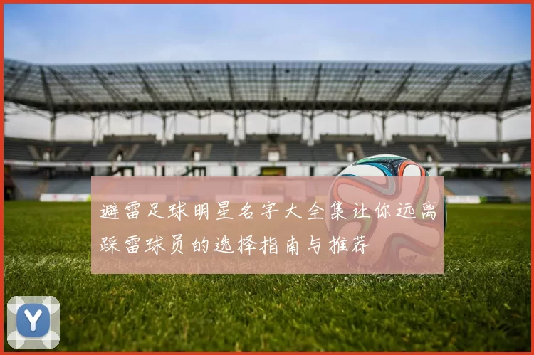避雷足球明星名字大全集让你远离踩雷球员的选择指南与推荐