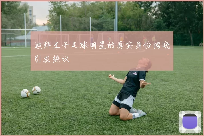 迪拜王子足球明星的真实身份揭晓引发热议
