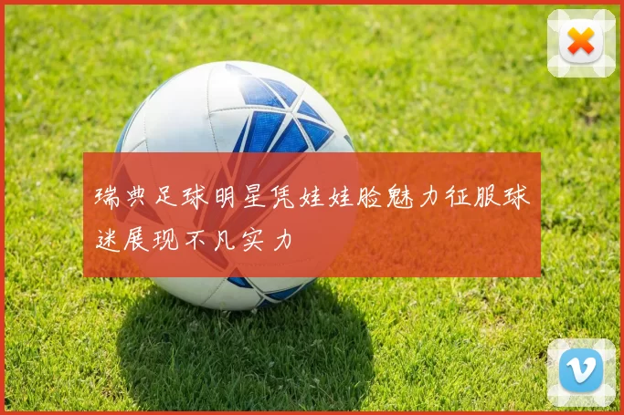瑞典足球明星凭娃娃脸魅力征服球迷展现不凡实力