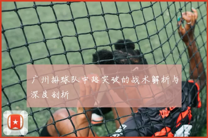 广州排球队中路突破的战术解析与深度剖析
