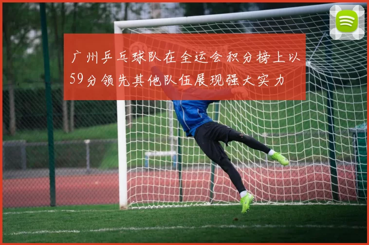 广州乒乓球队在全运会积分榜上以59分领先其他队伍展现强大实力