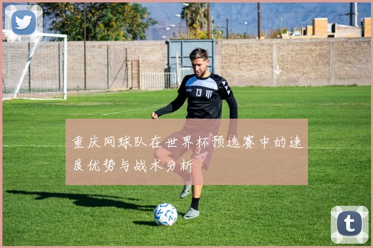 重庆网球队在世界杯预选赛中的速度优势与战术分析
