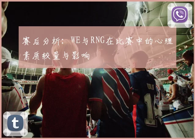 赛后分析：WE与RNG在比赛中的心理素质较量与影响