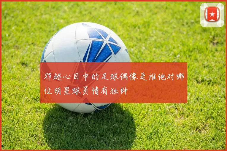 邓超心目中的足球偶像是谁他对哪位明星球员情有独钟