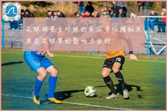 足球明星金珍珠的真实身份揭秘及其在足球界的影响力分析