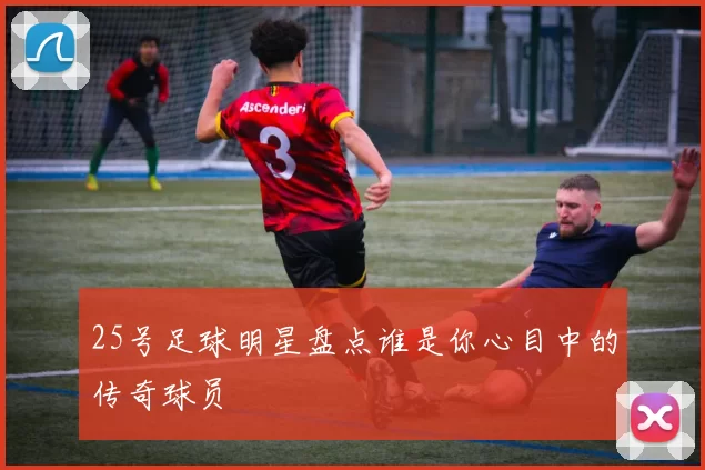 25号足球明星盘点谁是你心目中的传奇球员