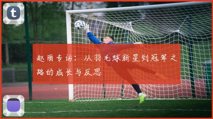 赵丽专访：从羽毛球新星到冠军之路的成长与反思