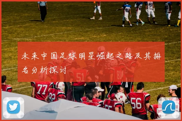 未来中国足球明星崛起之路及其排名分析探讨