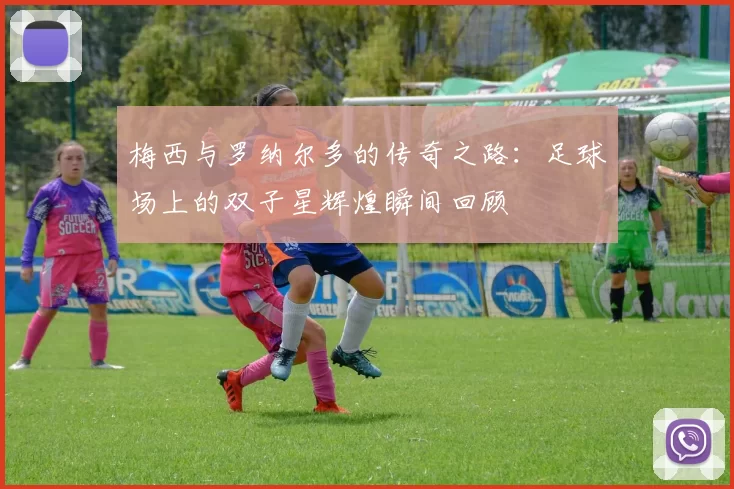 梅西与罗纳尔多的传奇之路：足球场上的双子星辉煌瞬间回顾
