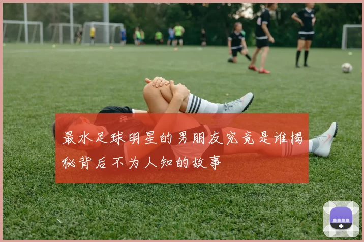 最水足球明星的男朋友究竟是谁揭秘背后不为人知的故事