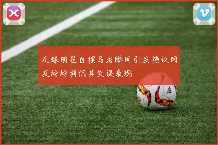 足球明星自摆乌龙瞬间引发热议网友纷纷调侃其失误表现