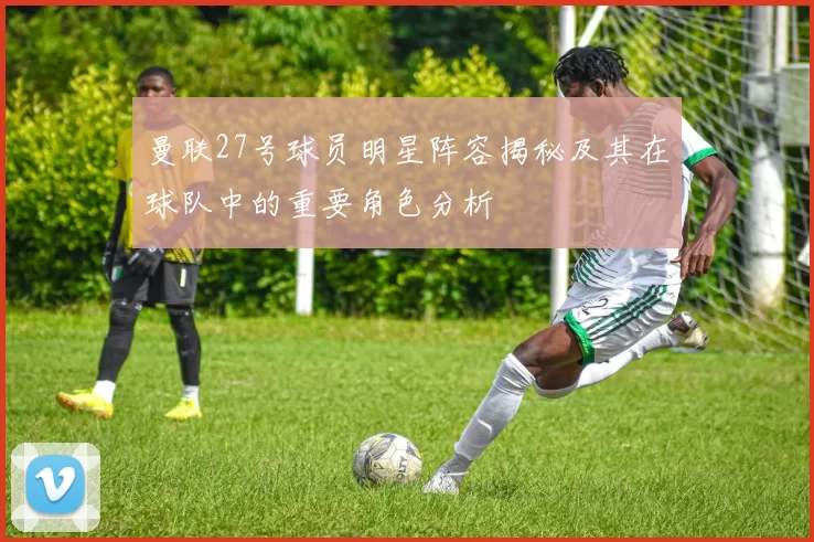 曼联27号球员明星阵容揭秘及其在球队中的重要角色分析