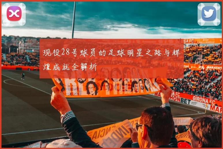 现役28号球员的足球明星之路与辉煌成就全解析