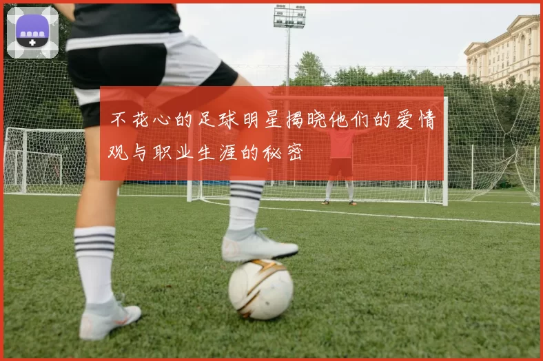 不花心的足球明星揭晓他们的爱情观与职业生涯的秘密