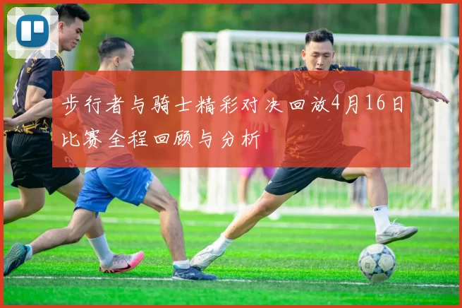 步行者与骑士精彩对决回放4月16日比赛全程回顾与分析