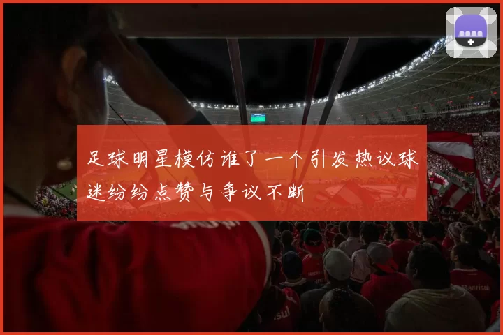 足球明星模仿谁了一个引发热议球迷纷纷点赞与争议不断