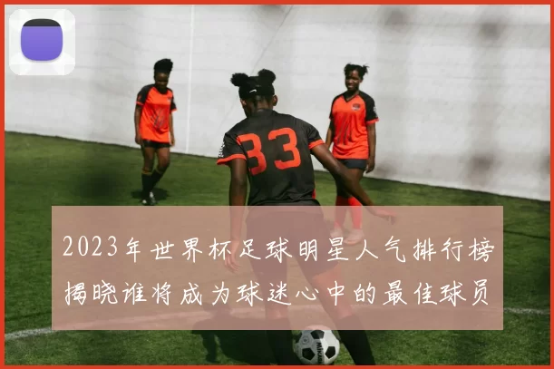 2023年世界杯足球明星人气排行榜揭晓谁将成为球迷心中的最佳球员