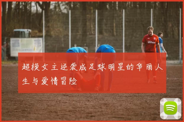 超模女主逆袭成足球明星的华丽人生与爱情冒险